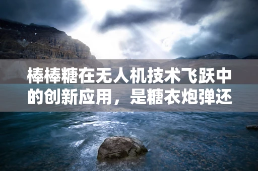 棒棒糖在无人机技术飞跃中的创新应用，是糖衣炮弹还是空中奇兵？