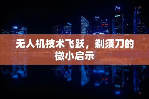 无人机技术飞跃，剃须刀的微小启示