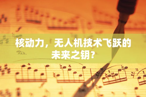 核动力，无人机技术飞跃的未来之钥？