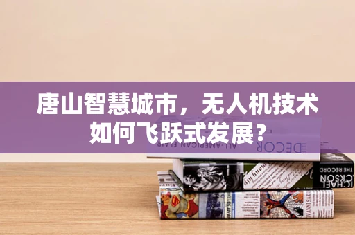 唐山智慧城市，无人机技术如何飞跃式发展？