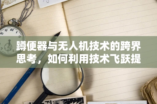 蹲便器与无人机技术的跨界思考，如何利用技术飞跃提升应急救援效率？