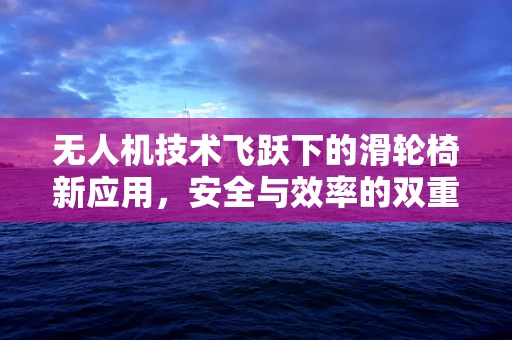 无人机技术飞跃下的滑轮椅新应用，安全与效率的双重飞跃？