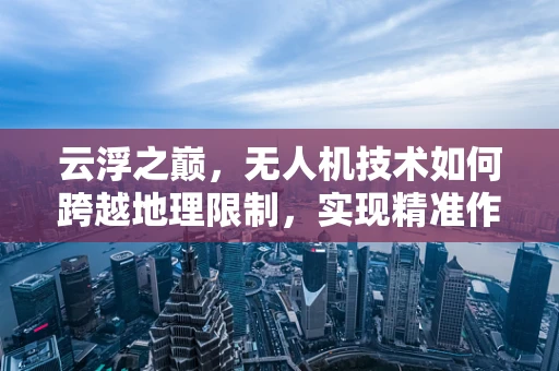 云浮之巅，无人机技术如何跨越地理限制，实现精准作业？