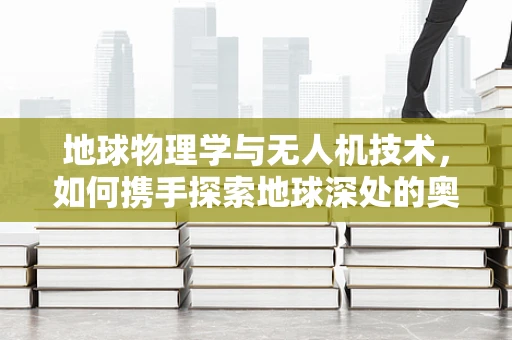 地球物理学与无人机技术，如何携手探索地球深处的奥秘？