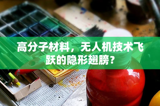 高分子材料，无人机技术飞跃的隐形翅膀？