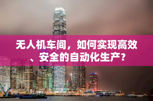 无人机车间，如何实现高效、安全的自动化生产？