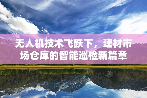 无人机技术飞跃下，建材市场仓库的智能巡检新篇章