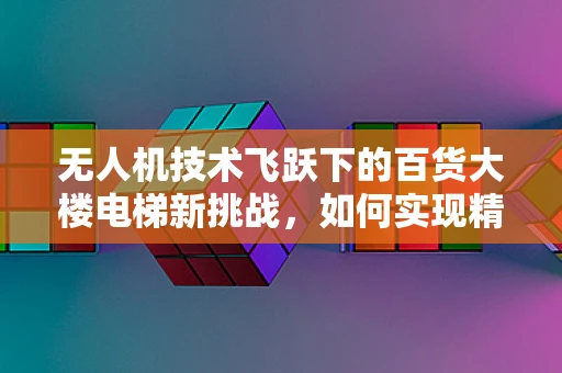 无人机技术飞跃下的百货大楼电梯新挑战，如何实现精准穿越？