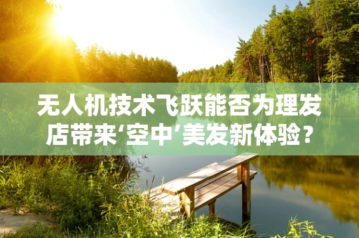 无人机技术飞跃能否为理发店带来‘空中’美发新体验？