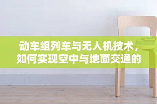 动车组列车与无人机技术，如何实现空中与地面交通的智能协同？