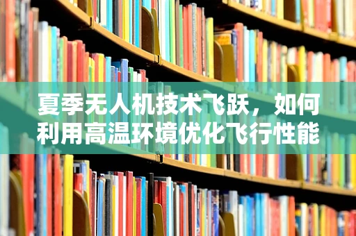 夏季无人机技术飞跃，如何利用高温环境优化飞行性能？
