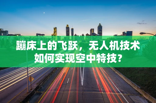 蹦床上的飞跃，无人机技术如何实现空中特技？