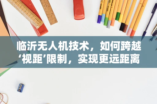临沂无人机技术，如何跨越‘视距’限制，实现更远距离的飞行？
