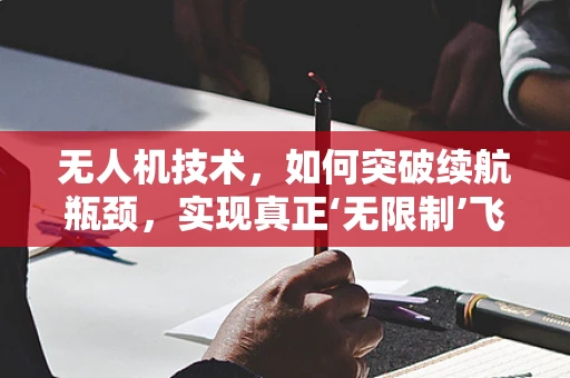 无人机技术，如何突破续航瓶颈，实现真正‘无限制’飞行？