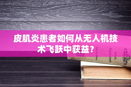 皮肌炎患者如何从无人机技术飞跃中获益？