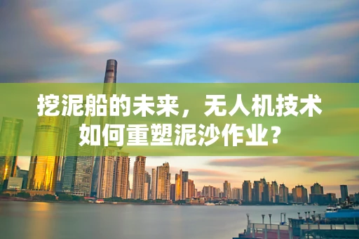 挖泥船的未来，无人机技术如何重塑泥沙作业？