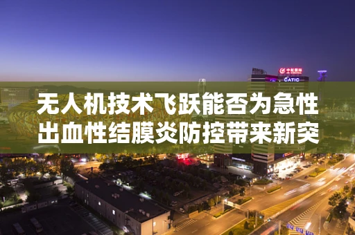 无人机技术飞跃能否为急性出血性结膜炎防控带来新突破？