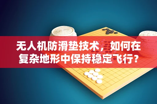 无人机防滑垫技术，如何在复杂地形中保持稳定飞行？