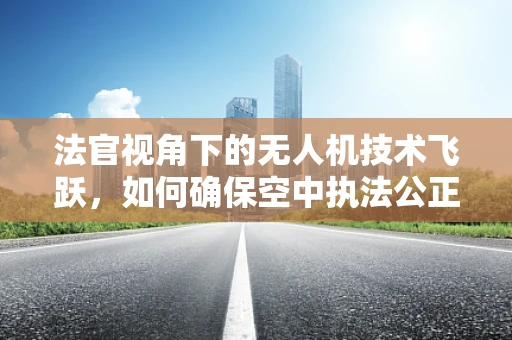法官视角下的无人机技术飞跃，如何确保空中执法公正透明？