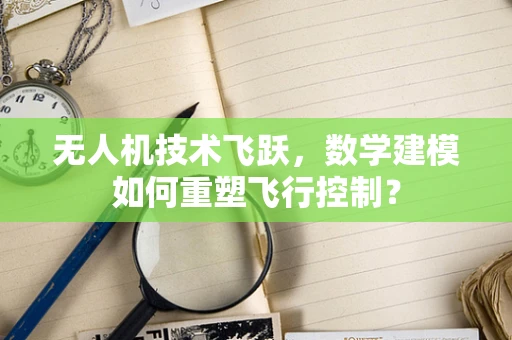 无人机技术飞跃，数学建模如何重塑飞行控制？