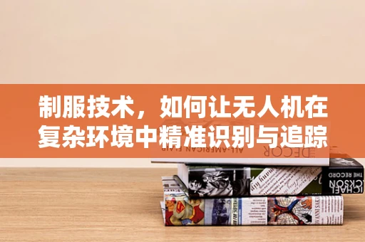 制服技术，如何让无人机在复杂环境中精准识别与追踪？