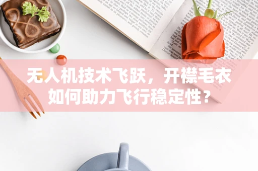 无人机技术飞跃，开襟毛衣如何助力飞行稳定性？