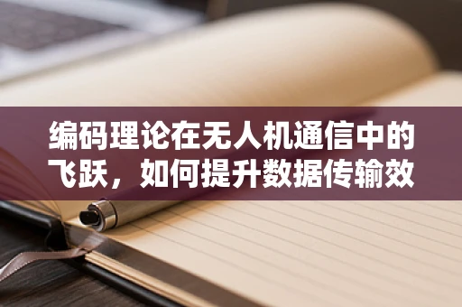 编码理论在无人机通信中的飞跃，如何提升数据传输效率？