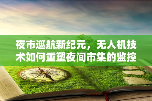 夜市巡航新纪元，无人机技术如何重塑夜间市集的监控与管理？