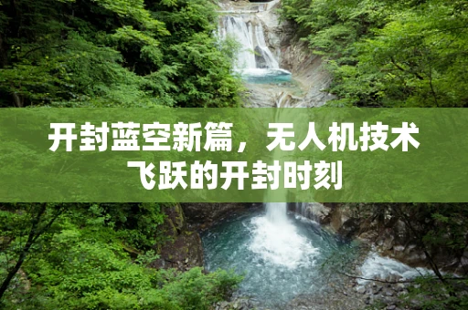 开封蓝空新篇，无人机技术飞跃的开封时刻