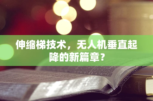 伸缩梯技术，无人机垂直起降的新篇章？