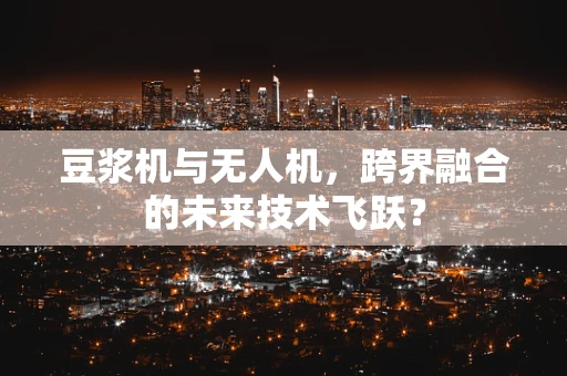 豆浆机与无人机，跨界融合的未来技术飞跃？