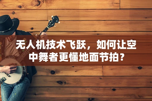 无人机技术飞跃，如何让空中舞者更懂地面节拍？