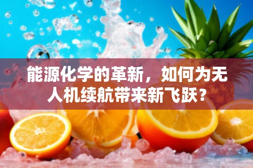 能源化学的革新，如何为无人机续航带来新飞跃？