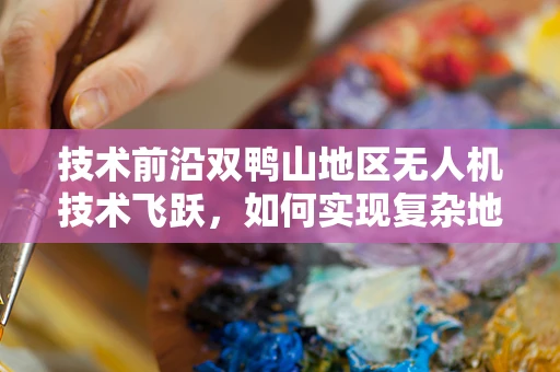 技术前沿双鸭山地区无人机技术飞跃，如何实现复杂地形下的精准作业？