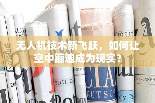 无人机技术新飞跃，如何让空中蹦迪成为现实？