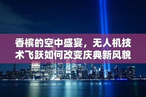 香槟的空中盛宴，无人机技术飞跃如何改变庆典新风貌？