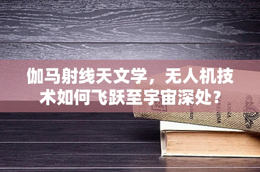 伽马射线天文学，无人机技术如何飞跃至宇宙深处？