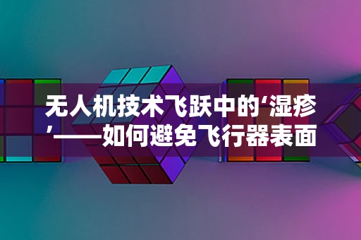 无人机技术飞跃中的‘湿疹’——如何避免飞行器表面材料引发的过敏问题？