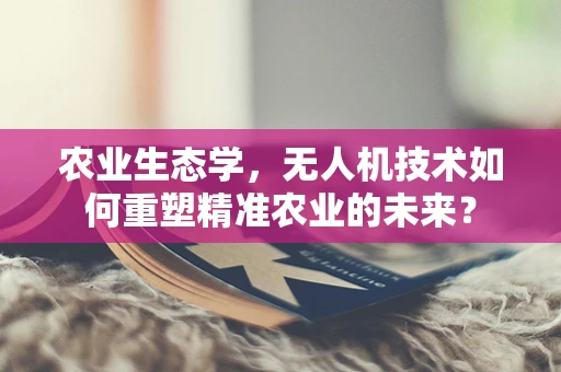 农业生态学，无人机技术如何重塑精准农业的未来？