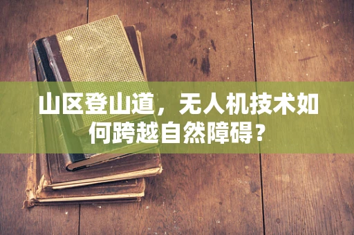 山区登山道，无人机技术如何跨越自然障碍？