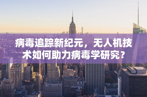 病毒追踪新纪元，无人机技术如何助力病毒学研究？