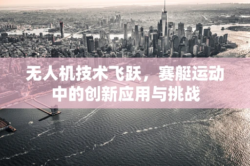 无人机技术飞跃，赛艇运动中的创新应用与挑战