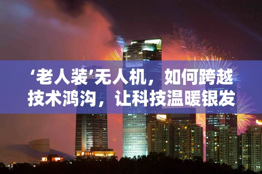 ‘老人装’无人机，如何跨越技术鸿沟，让科技温暖银发一族？