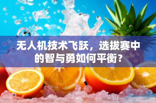 无人机技术飞跃，选拔赛中的智与勇如何平衡？