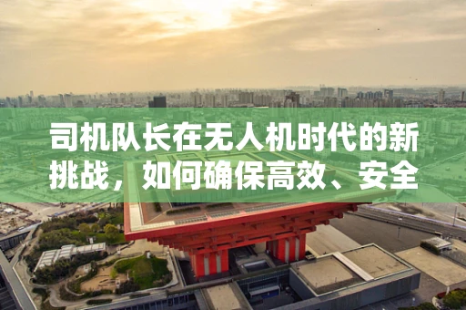 司机队长在无人机时代的新挑战，如何确保高效、安全地管理无人机编队？