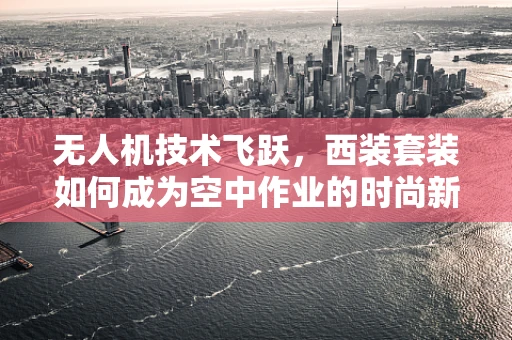 无人机技术飞跃，西装套装如何成为空中作业的时尚新宠？