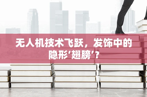 无人机技术飞跃，发饰中的隐形‘翅膀’？
