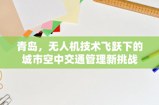 青岛，无人机技术飞跃下的城市空中交通管理新挑战