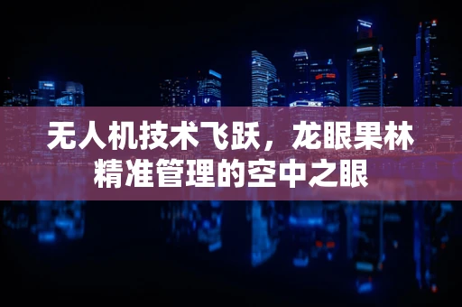 无人机技术飞跃，龙眼果林精准管理的空中之眼