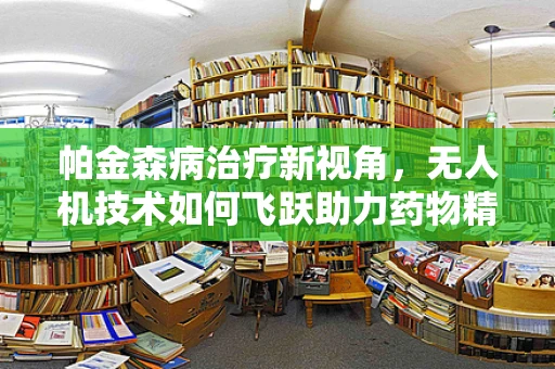 帕金森病治疗新视角，无人机技术如何飞跃助力药物精准送达？
